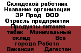 Складской работник › Название организации ­ ЭР-Прод, ООО › Отрасль предприятия ­ Продукты питания, табак › Минимальный оклад ­ 10 000 - Все города Работа » Вакансии   . Дагестан респ.,Южно-Сухокумск г.